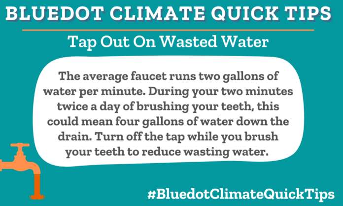 Climate Quick Tip: Tap Out On Wasted Water The average faucet runs two gallons of water per minute. During your two minutes twice a day of brushing your teeth, this could mean four gallons of water down the drain. Turn off the tap while you brush your teeth to reduce wasting water. Make a change in your daily bathroom routine to avoid wasting water.